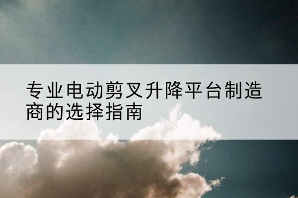 殷都电动剪叉升降平台厂家-专业电动剪叉升降平台制造商的选择指南
