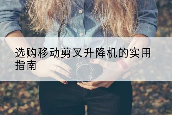 殷都移动剪叉升降机怎么选-选购移动剪叉升降机的实用指南