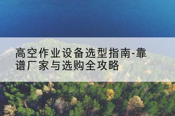殷都升降车厂家-高空作业设备选型指南-靠谱厂家与选购全攻略