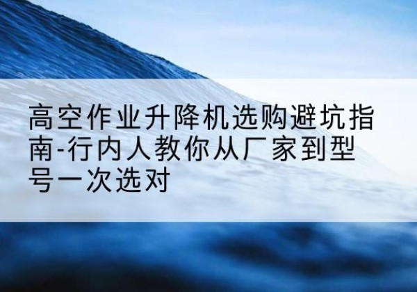 殷都升降平台厂家-高空作业升降机选购避坑指南-行内人教你从厂家到型号一次选对
