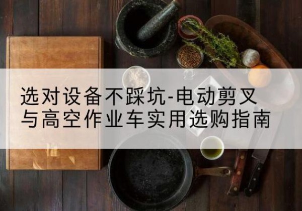 殷都电动剪叉升降平台怎么选-选对设备不踩坑-电动剪叉与高空作业车实用选购指南
