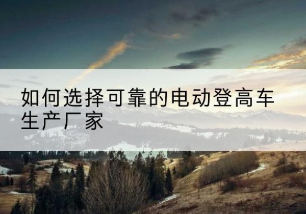 殷都电动登高车厂家-如何选择可靠的电动登高车生产厂家
