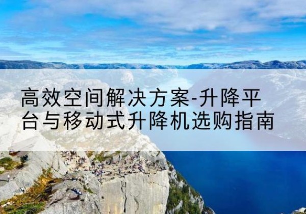殷都升降平台厂家-*空间解决方案-升降平台与移动式升降机选购指南