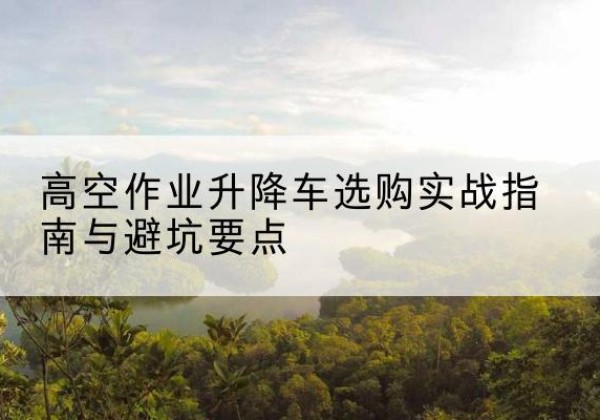 殷都升降车怎么选-高空作业升降车选购实战指南与避坑要点
