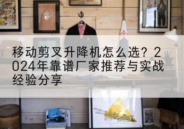 殷都升降平台厂家推荐-移动剪叉升降机怎么选？2024年靠谱厂家推荐与实战经验分享