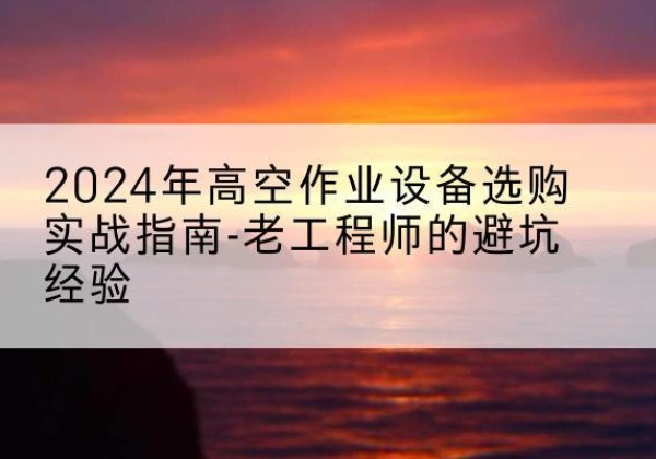 殷都高空作业升降机厂家推荐-2024年高空作业设备选购实战指南-老工程师的避坑经验