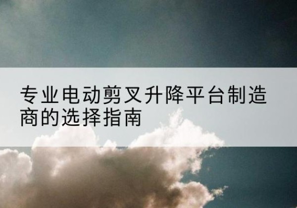 殷都电动剪叉升降平台厂家-专业电动剪叉升降平台制造商的选择指南