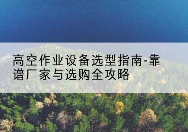 殷都升降车厂家-高空作业设备选型指南-靠谱厂家与选购全攻略